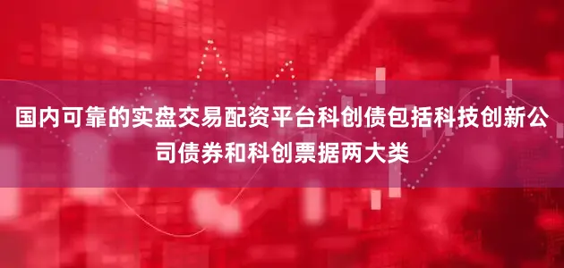 国内可靠的实盘交易配资平台科创债包括科技创新公司债券和科创票据两大类