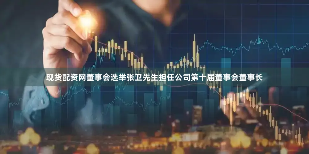 现货配资网董事会选举张卫先生担任公司第十届董事会董事长