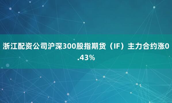 浙江配资公司沪深300股指期货（IF）主力合约涨0.43%
