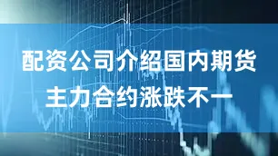 配资公司介绍国内期货主力合约涨跌不一