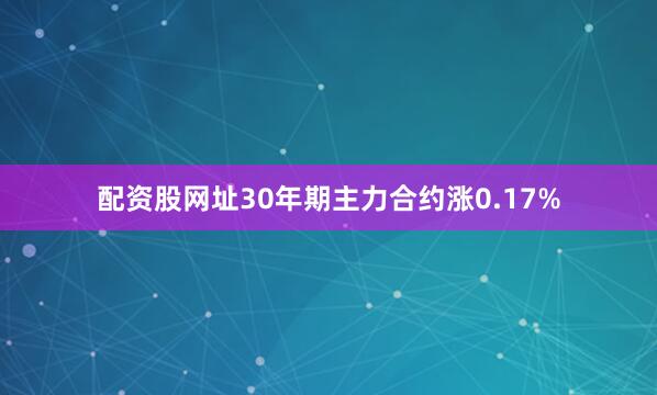 配资股网址30年期主力合约涨0.17%