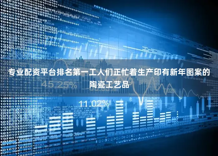 专业配资平台排名第一工人们正忙着生产印有新年图案的陶瓷工艺品