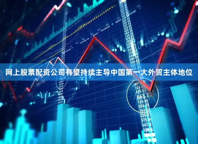 网上股票配资公司有望持续主导中国第一大外贸主体地位