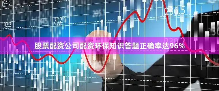 股票配资公司配资环保知识答题正确率达96%