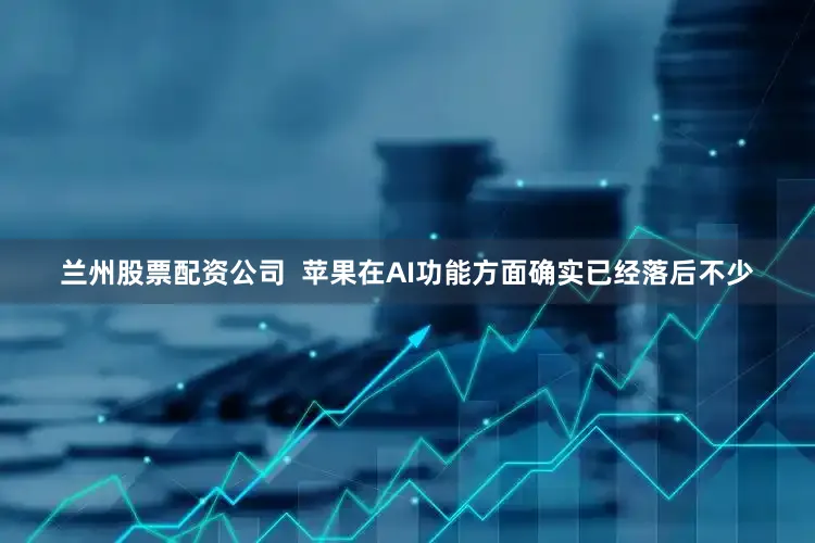 兰州股票配资公司  苹果在AI功能方面确实已经落后不少