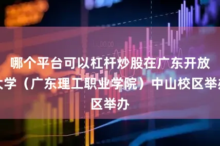 哪个平台可以杠杆炒股在广东开放大学（广东理工职业学院）中山校区举办
