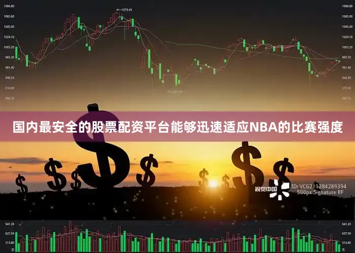 国内最安全的股票配资平台能够迅速适应NBA的比赛强度