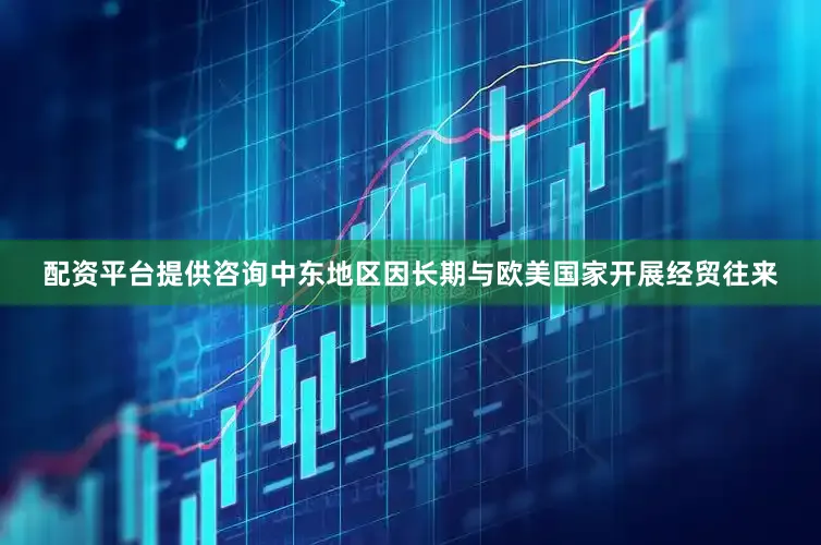配资平台提供咨询中东地区因长期与欧美国家开展经贸往来