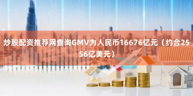 炒股配资推荐网查询GMV为人民币16676亿元（约合2556亿美元）