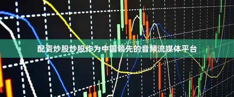 配资炒股炒股作为中国领先的音频流媒体平台