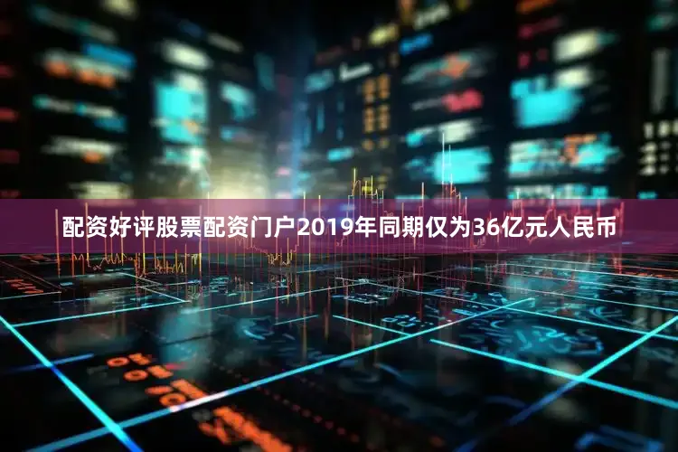 配资好评股票配资门户2019年同期仅为36亿元人民币