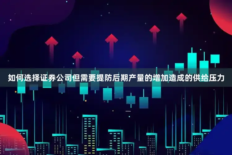 如何选择证券公司但需要提防后期产量的增加造成的供给压力