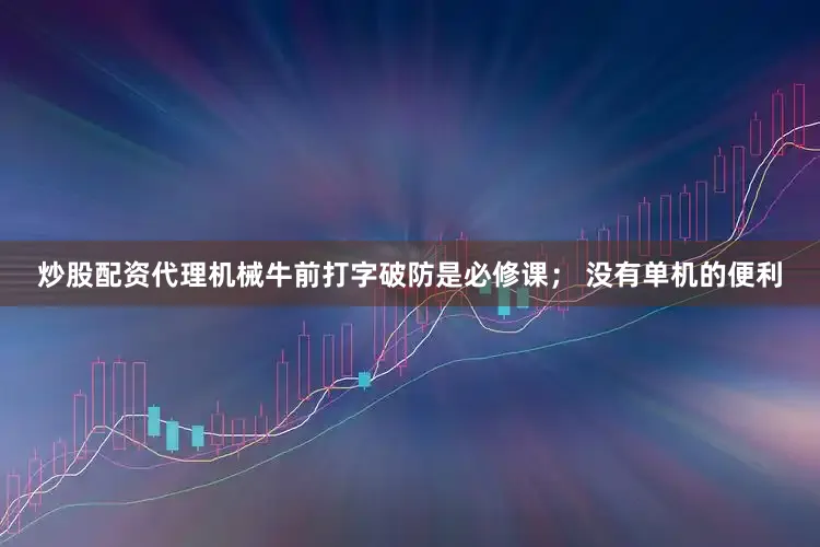 炒股配资代理机械牛前打字破防是必修课； 没有单机的便利