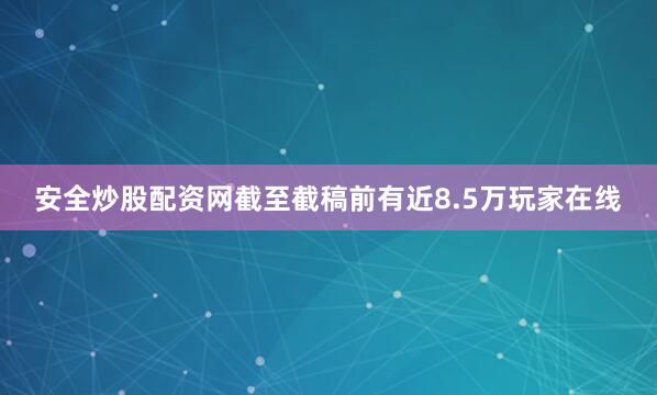 安全炒股配资网截至截稿前有近8.5万玩家在线