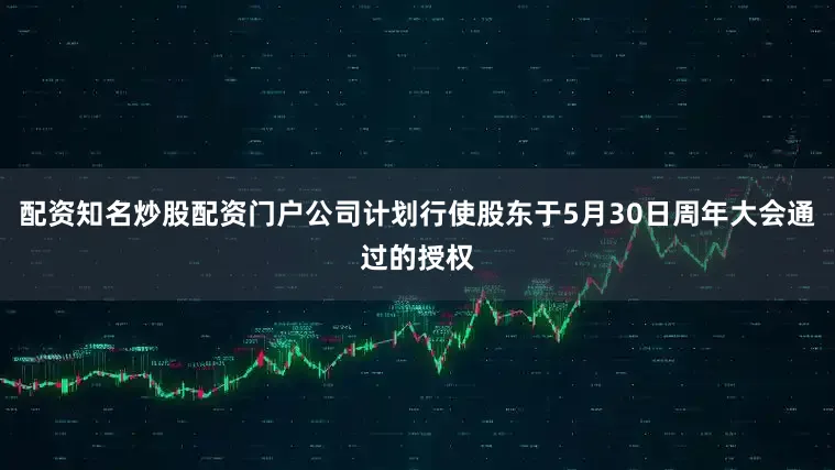 配资知名炒股配资门户公司计划行使股东于5月30日周年大会通过的授权