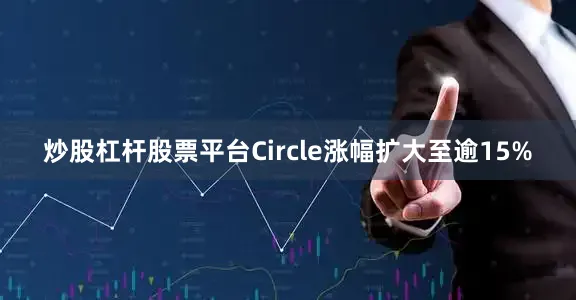 炒股杠杆股票平台Circle涨幅扩大至逾15%
