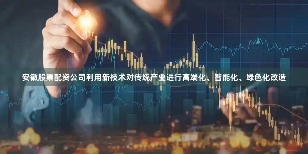 安徽股票配资公司利用新技术对传统产业进行高端化、智能化、绿色化改造