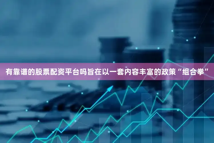 有靠谱的股票配资平台吗旨在以一套内容丰富的政策“组合拳”