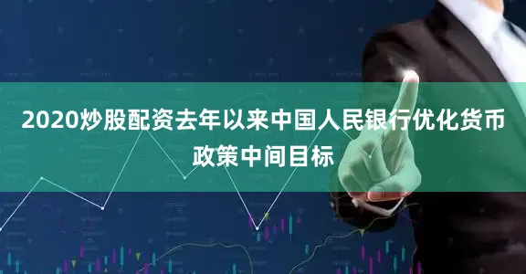 2020炒股配资去年以来中国人民银行优化货币政策中间目标