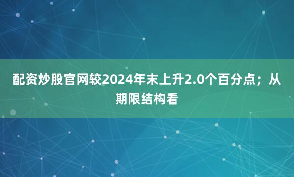 配资炒股官网较2024年末上升2.0个百分点；从期限结构看
