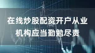 在线炒股配资开户从业机构应当勤勉尽责