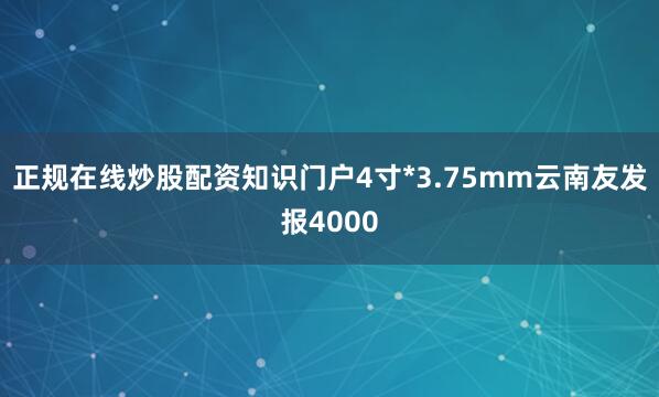 正规在线炒股配资知识门户4寸*3.75mm云南友发报4000
