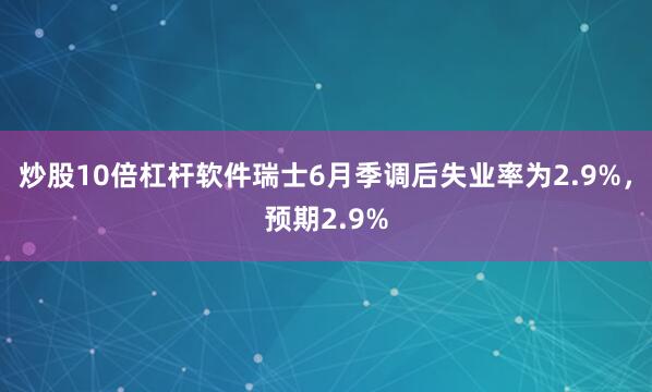 炒股10倍杠杆软件瑞士6月季调后失业率为2.9%，预期2.9%