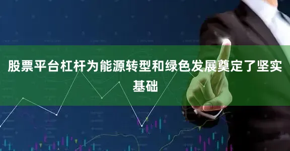 股票平台杠杆为能源转型和绿色发展奠定了坚实基础