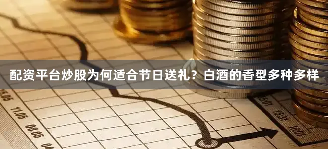 配资平台炒股为何适合节日送礼？白酒的香型多种多样