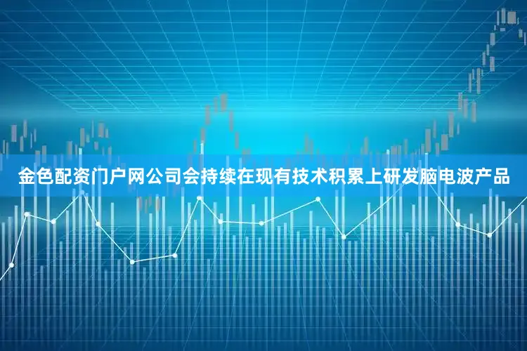 金色配资门户网公司会持续在现有技术积累上研发脑电波产品