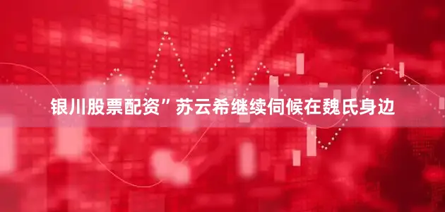 银川股票配资”苏云希继续伺候在魏氏身边