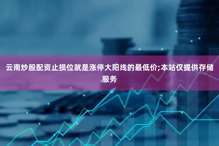 云南炒股配资止损位就是涨停大阳线的最低价;本站仅提供存储服务