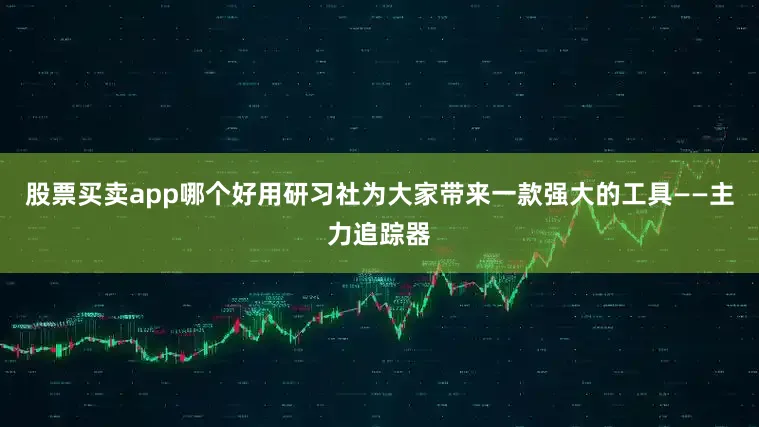 股票买卖app哪个好用研习社为大家带来一款强大的工具——主力追踪器