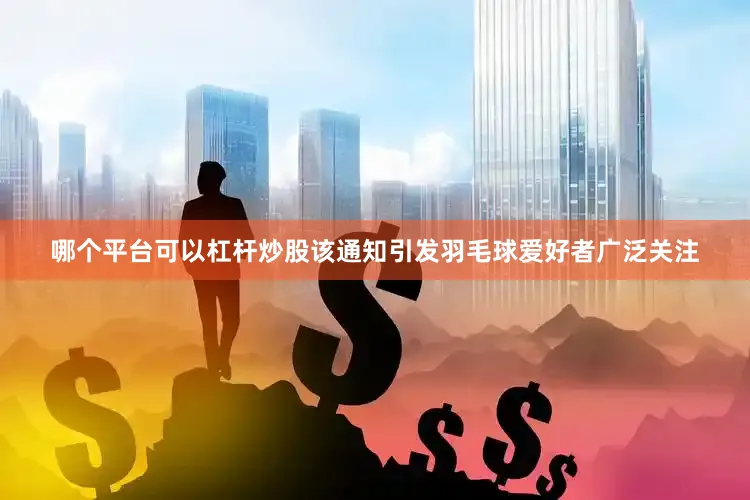 哪个平台可以杠杆炒股该通知引发羽毛球爱好者广泛关注