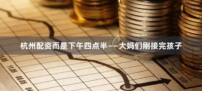 杭州配资而是下午四点半——大妈们刚接完孩子