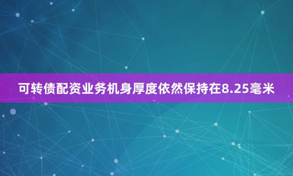 可转债配资业务机身厚度依然保持在8.25毫米