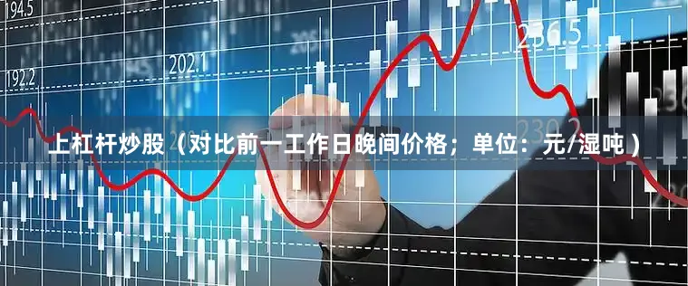 上杠杆炒股（对比前一工作日晚间价格；单位：元/湿吨 )