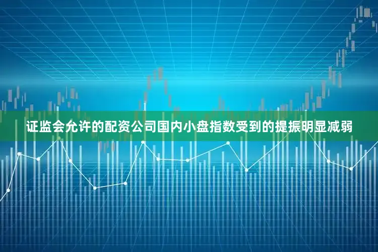 证监会允许的配资公司国内小盘指数受到的提振明显减弱