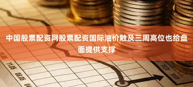 中国股票配资网股票配资国际油价触及三周高位也给盘面提供支撑