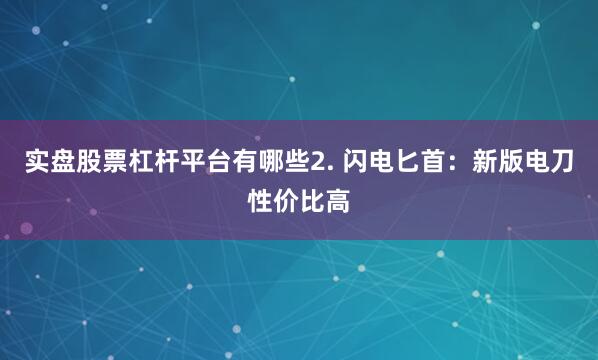 实盘股票杠杆平台有哪些2. 闪电匕首：新版电刀性价比高