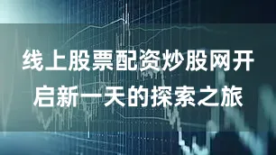 线上股票配资炒股网开启新一天的探索之旅