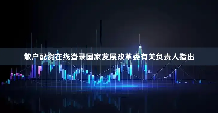 散户配资在线登录　　国家发展改革委有关负责人指出