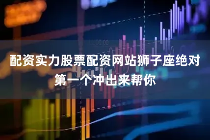 配资实力股票配资网站狮子座绝对第一个冲出来帮你