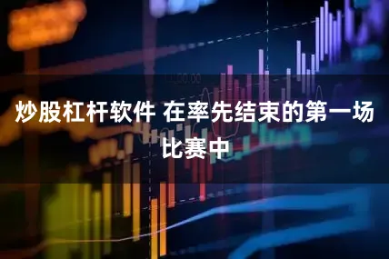 炒股杠杆软件 在率先结束的第一场比赛中