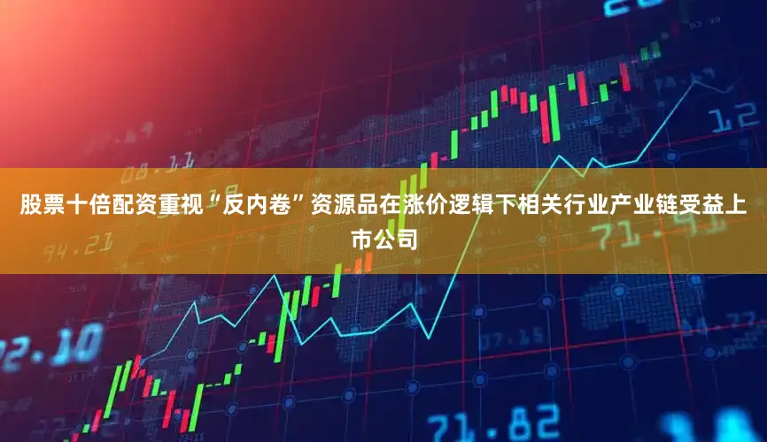 股票十倍配资重视“反内卷”资源品在涨价逻辑下相关行业产业链受益上市公司