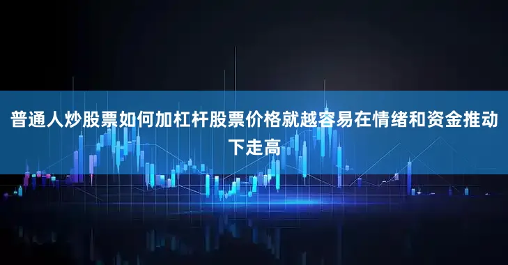 普通人炒股票如何加杠杆股票价格就越容易在情绪和资金推动下走高
