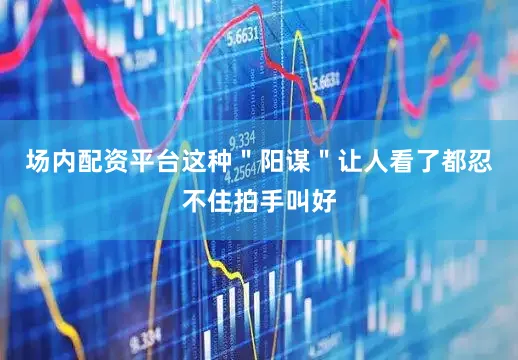 场内配资平台这种＂阳谋＂让人看了都忍不住拍手叫好
