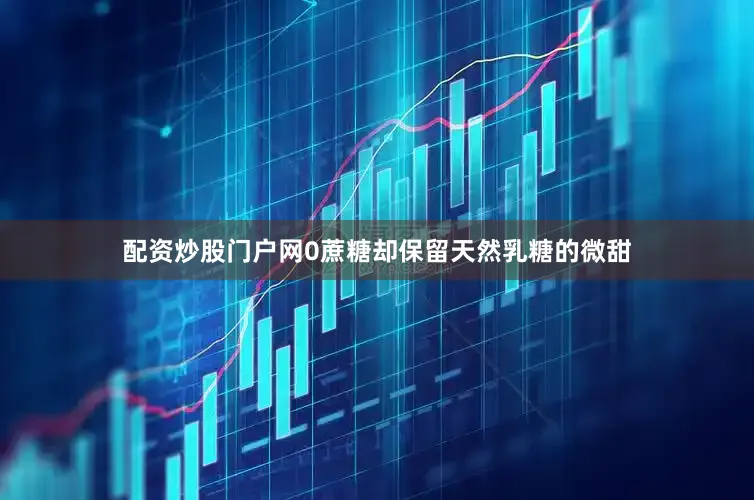 配资炒股门户网0蔗糖却保留天然乳糖的微甜