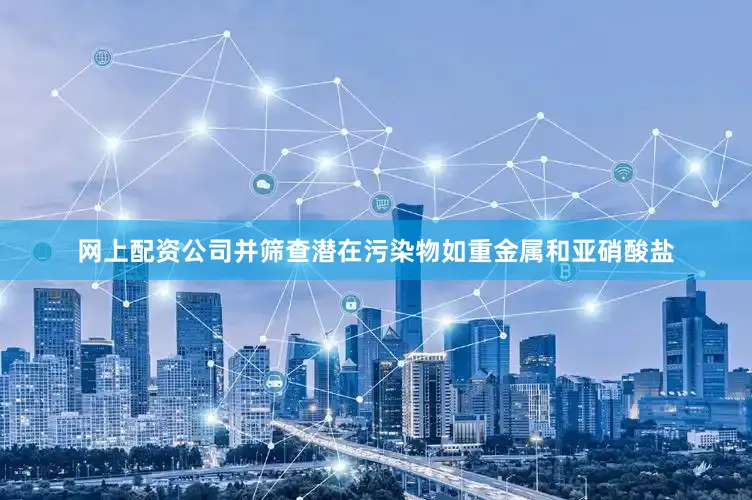 网上配资公司并筛查潜在污染物如重金属和亚硝酸盐