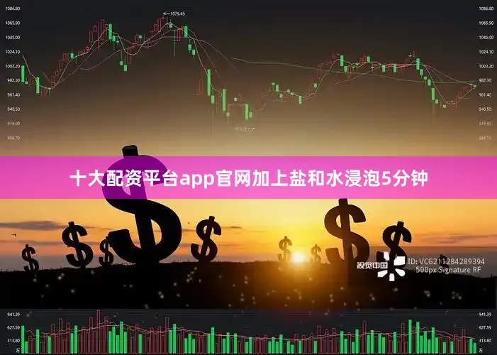 十大配资平台app官网加上盐和水浸泡5分钟